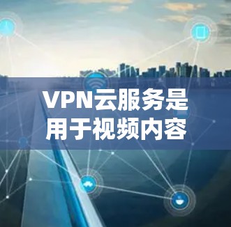 VPN云服务是用于视频内容访问的网络服务，通过云端管理，提供多种选择，包括Dedicated VPN、P2P VPN和VPS，每个都有其特点和适用场景。以下是详细的总结