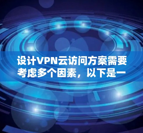 设计VPN云访问方案需要考虑多个因素，以下是一个详细的步骤指南
