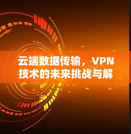 云端数据传输，VPN技术的未来挑战与解决方案