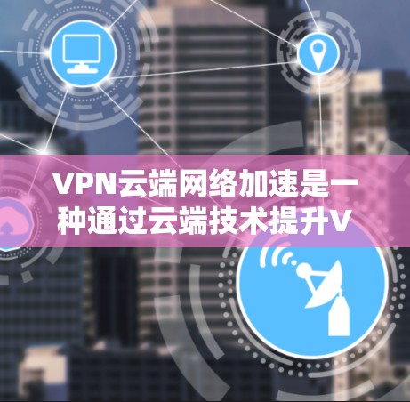 VPN云端网络加速是一种通过云端技术提升VPN性能和安全性的方法,具体包括以下几点 VPN云端网络加速是一种通过云端技术提升VPN性能和安全性的方法,具体包括以下几点