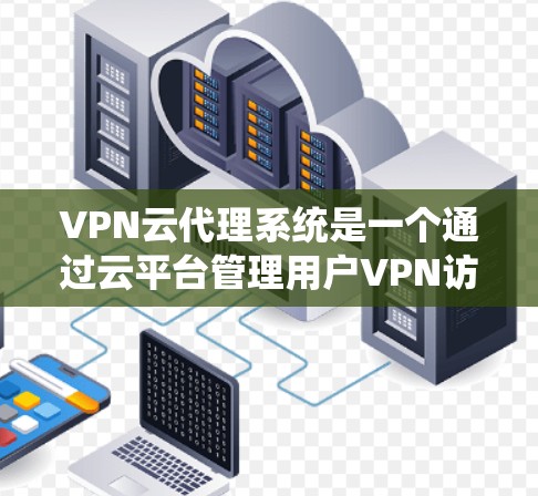 VPN云代理系统是一个通过云平台管理用户VPN访问权限的系统，旨在保护用户免受中国网络监管的威胁。以下是对该系统的详细分析