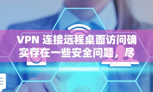 VPN 连接远程桌面访问确实存在一些安全问题，尽管VPN本身提供了一层加密保护，但它并不能覆盖远程桌面的所有安全漏洞。以下是一些关键点，帮助您更好地理解和应对这些安全挑战