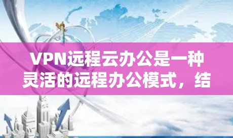 VPN远程云办公是一种灵活的远程办公模式，结合了VPN和云服务，使员工可以通过网络进行远程协作和办公。以下是对该模式的详细说明