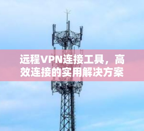 远程VPN连接工具,高效连接的实用解决方案 远程VPN连接工具,高效连接的实用解决方案