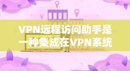 VPN远程访问助手是一种集成在VPN系统中的功能或工具，允许用户在VPN中添加额外的监控、过滤、加密或其他安全功能。以下是对 VPN 和远程访问助手的详细分析