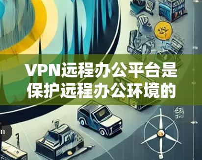 VPN远程办公平台是保护远程办公环境的重要工具,能够确保用户的信息安全。以下是一个结构化的总结,帮助您更好地选择和使用这些平台 VPN远程办公平台是保护远程办公环境的重要工具,能够确保用户的信息安全。以下是一个结构化的总结,帮助您更好地选择和使用这些平台
