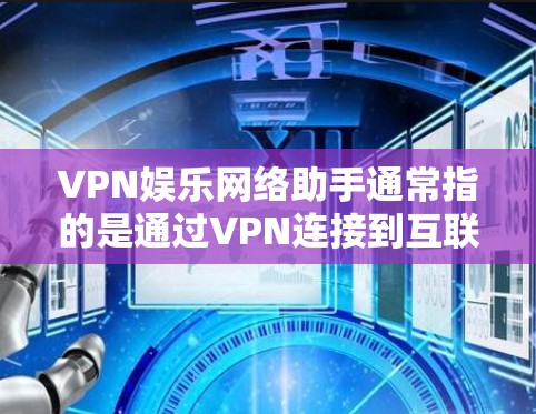 VPN娱乐网络助手通常指的是通过VPN连接到互联网，以便用户在线观看娱乐内容、进行游戏、聊天等。VPN提供的是网络服务，用户可以通过这些服务进行娱乐活动