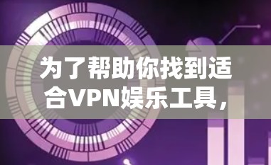 为了帮助你找到适合VPN娱乐工具,以下是一些推荐,结合了安全性、适用性和价格等方面的因素 为了帮助你找到适合VPN娱乐工具,以下是一些推荐,结合了安全性、适用性和价格等方面的因素
