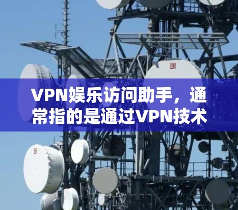 VPN娱乐访问助手,通常指的是通过VPN技术连接到外部互联网,以便访问娱乐网站、在线游戏、直播等娱乐内容的工具或服务。以下是一些相关的信息和步骤说明 VPN娱乐访问助手,通常指的是通过VPN技术连接到外部互联网,以便访问娱乐网站、在线游戏、直播等娱乐内容的工具或服务。以下是一些相关的信息和步骤说明