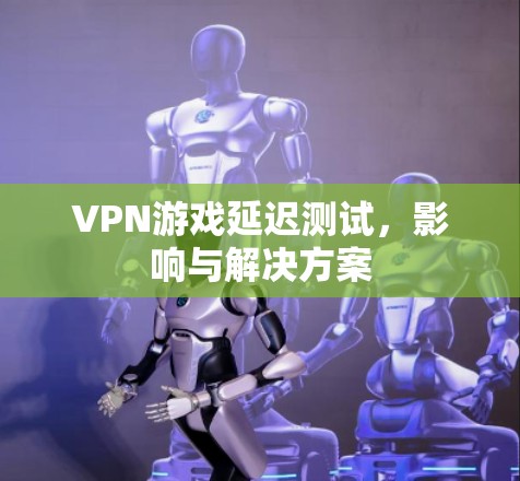 VPN游戏延迟测试，影响与解决方案