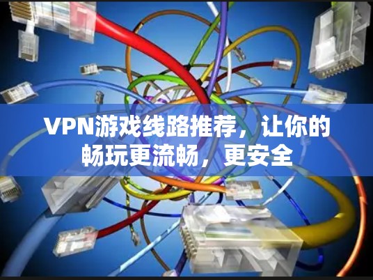 VPN游戏线路推荐,让你的畅玩更流畅,更安全 VPN游戏线路推荐,让你的畅玩更流畅,更安全