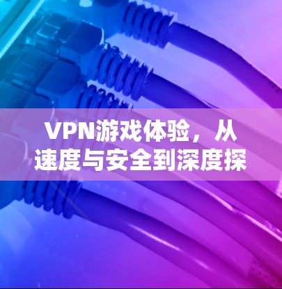 VPN游戏体验，从速度与安全到深度探索