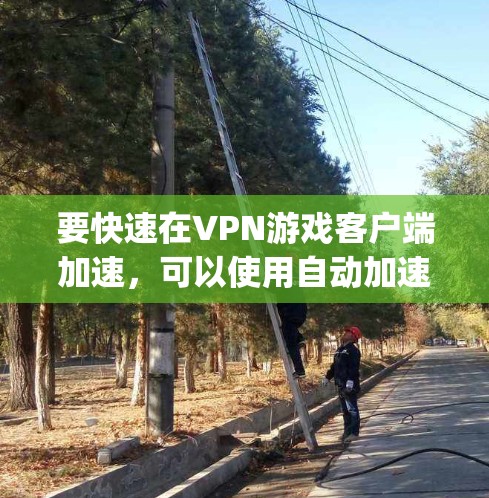 要快速在VPN游戏客户端加速，可以使用自动加速软件如NAT Connect或NAT Manager。以下是详细的步骤指南