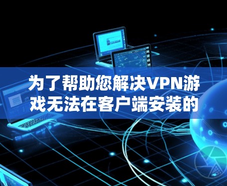 为了帮助您解决VPN游戏无法在客户端安装的问题,以下是一步步的解决方案 为了帮助您解决VPN游戏无法在客户端安装的问题,以下是一步步的解决方案