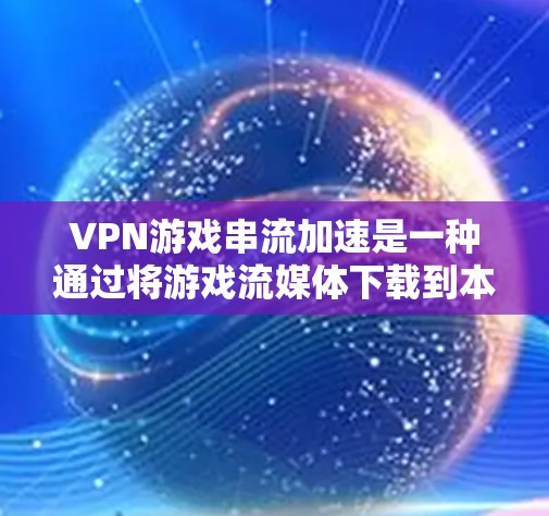 VPN游戏串流加速是一种通过将游戏流媒体下载到本地电脑后，通过更高速速的VPN服务器连接到目标服务器进行流媒体的实时同步和播放的方法。这种方法通常用于在没有VPN接入的情况下快速观看游戏流媒体