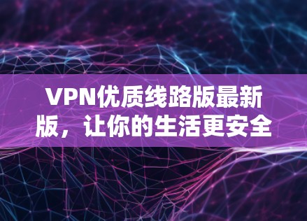 VPN优质线路版最新版,让你的生活更安全、更便捷 VPN优质线路版最新版,让你的生活更安全、更便捷