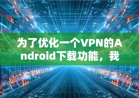 为了优化一个VPN的Android下载功能,我们可以从以下几个方面进行考虑和改进 为了优化一个VPN的Android下载功能,我们可以从以下几个方面进行考虑和改进