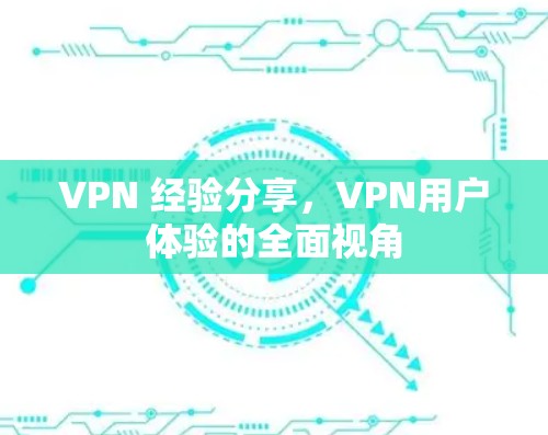 VPN 经验分享,VPN用户体验的全面视角 VPN 经验分享,VPN用户体验的全面视角