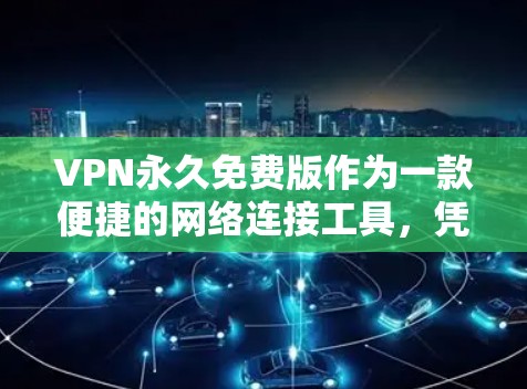 VPN永久免费版作为一款便捷的网络连接工具，凭借其强大的安全性、速度快和用户友好的体验，逐渐成为许多用户的选择。以下是对这款软件的深入测评