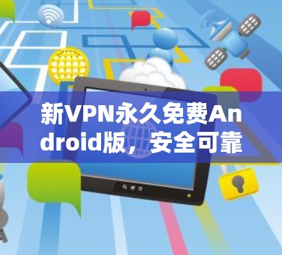 新VPN永久免费Android版,安全可靠,轻松超用! 新VPN永久免费Android版,安全可靠,轻松超用!
