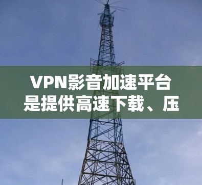 VPN影音加速平台是提供高速下载、压缩、转换等功能的网络服务,帮助用户满足国内视频需求。以下是这些平台的详细分析和推荐 VPN影音加速平台是提供高速下载、压缩、转换等功能的网络服务,帮助用户满足国内视频需求。以下是这些平台的详细分析和推荐