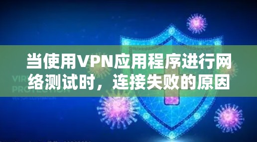 当使用VPN应用程序进行网络测试时，连接失败的原因可能多种多样，以下是一些常见的原因和解决方法