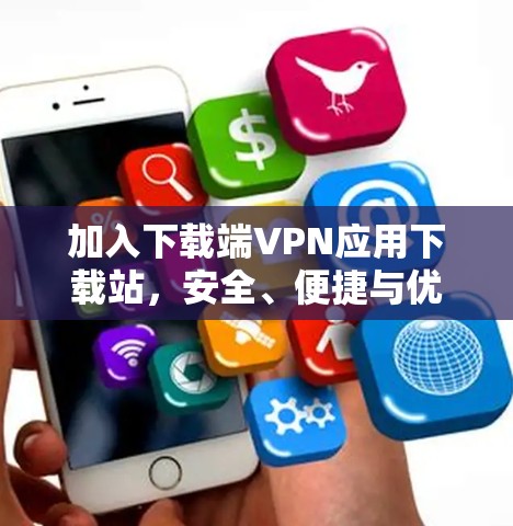 加入下载端VPN应用下载站,安全、便捷与优质服务 加入下载端VPN应用下载站,安全、便捷与优质服务