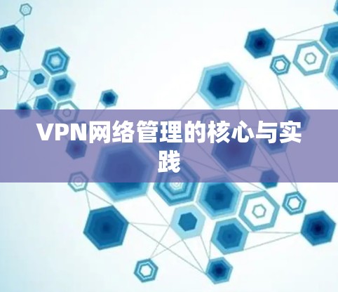 VPN网络管理的核心与实践 VPN网络管理的核心与实践