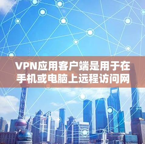 VPN应用客户端是用于在手机或电脑上远程访问网络服务的工具，通常需要通过端到端（E2E）或端到端代理（E2E AE）服务实现。以下是具体的步骤和内容