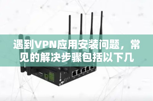 遇到VPN应用安装问题，常见的解决步骤包括以下几点