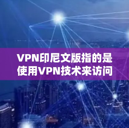 VPN印尼文版指的是使用VPN技术来访问印尼地区的互联网服务。印尼作为主权国家，拥有自己的互联网和网络基础设施，因此可能存在一些 VPN 服务，特别是在印尼境内