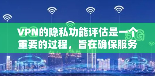 VPN的隐私功能评估是一个重要的过程，旨在确保服务的合规性和用户数据的安全性。以下是VPN隐私功能评估的关键点和步骤