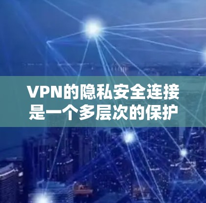 VPN的隐私安全连接是一个多层次的保护体系，旨在确保用户在使用互联网时的隐私不受侵犯。以下是对该主题的详细总结