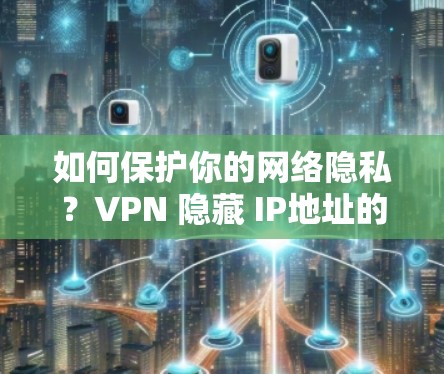 如何保护你的网络隐私？VPN 隐藏 IP地址的挑战与解决方案
