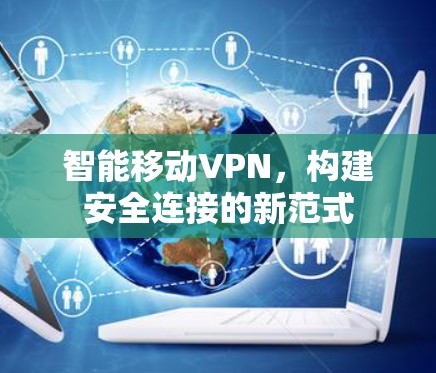 智能移动VPN,构建安全连接的新范式 智能移动VPN,构建安全连接的新范式