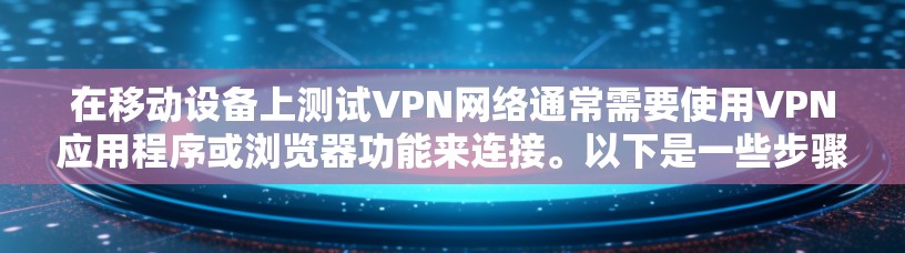 在移动设备上测试VPN网络通常需要使用VPN应用程序或浏览器功能来连接。以下是一些步骤和注意事项，帮助你顺利进行