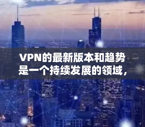 VPN的最新版本和趋势是一个持续发展的领域，随着技术的进步和用户需求的变化，新的VPN服务不断涌现。以下是一些当前主流的VPN平台和服务，以及它们的发展趋势