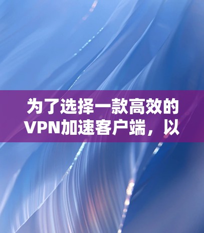 为了选择一款高效的VPN加速客户端，以下是一步步的建议