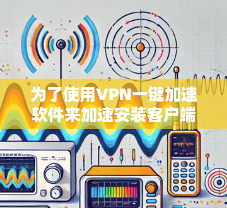 为了使用VPN一键加速软件来加速安装客户端，您可以按照以下步骤进行操作