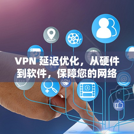 VPN 延迟优化，从硬件到软件，保障您的网络体验