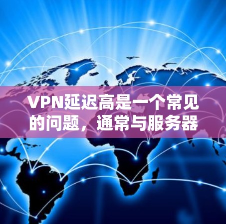VPN延迟高是一个常见的问题，通常与服务器不稳定、网络连接慢、用户设置不正确等原因有关。以下是一些建议和解决方案，帮助你解决VPN延迟的问题