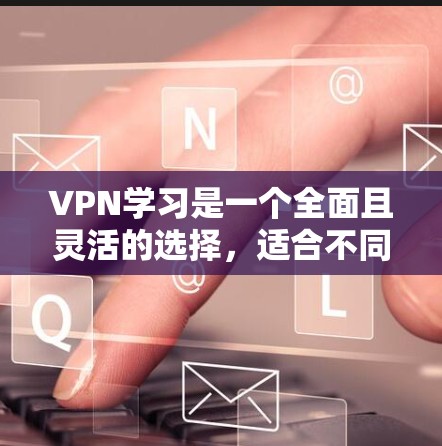 VPN学习是一个全面且灵活的选择，适合不同的人群和场景。以下是一个有条理的推荐