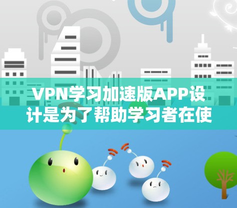 VPN学习加速版APP设计是为了帮助学习者在使用VPN时更高效、更舒适。以下是一些可能的VPN学习加速版APP设计，这些APP通常会包含以下功能