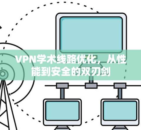 VPN学术线路优化，从性能到安全的双刃剑