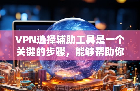 VPN选择辅助工具是一个关键的步骤，能够帮助你在安全的网络上使用，尤其是在面对网络封禁或未知风险时。以下是一些重要的辅助工具及其作用