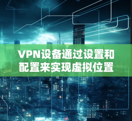 VPN设备通过设置和配置来实现虚拟位置的切换和设备重连功能。以下是详细的步骤和方法