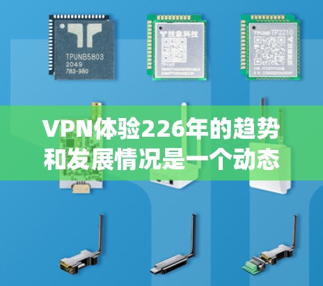 VPN体验226年的趋势和发展情况是一个动态且 evolving的话题，具体取决于技术、行业和用户需求。以下是一些可能的考虑方向和趋势