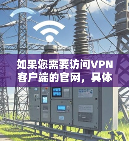 如果您需要访问VPN客户端的官网,具体链接可能因服务提供商而异。以下是一些常见的VPN客户端官网,您可以访问并确认是否正确 如果您需要访问VPN客户端的官网,具体链接可能因服务提供商而异。以下是一些常见的VPN客户端官网,您可以访问并确认是否正确