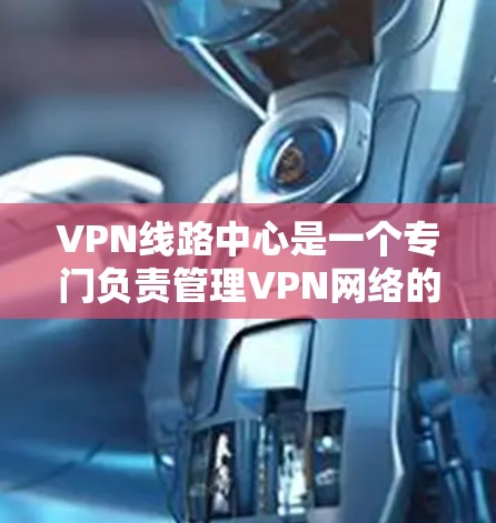 VPN线路中心是一个专门负责管理VPN网络的平台，通常包括设备、服务器和网络基础设施。以下是关于VPN线路中心的一些关键点