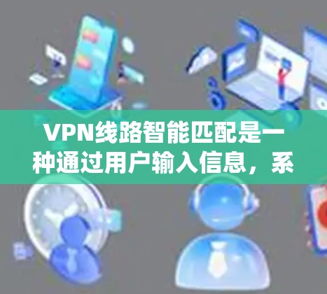 VPN线路智能匹配是一种通过用户输入信息,系统自动推荐适合的VPN服务器的技术。以下是详细的信息 VPN线路智能匹配是一种通过用户输入信息,系统自动推荐适合的VPN服务器的技术。以下是详细的信息